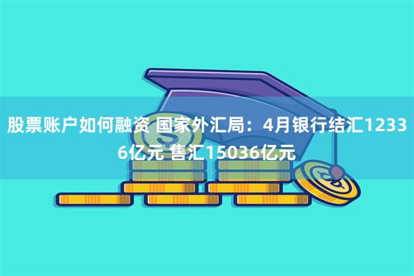 股票账户如何融资 国家外汇局：4月银行结汇12336亿元 售汇15036亿元