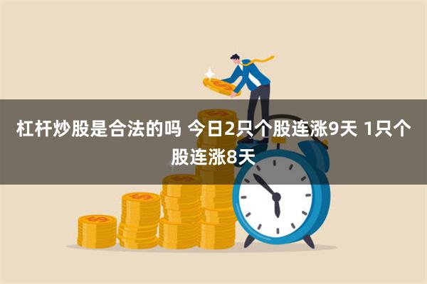 杠杆炒股是合法的吗 今日2只个股连涨9天 1只个股连涨8天