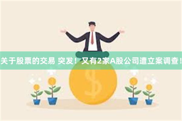 关于股票的交易 突发！又有2家A股公司遭立案调查！