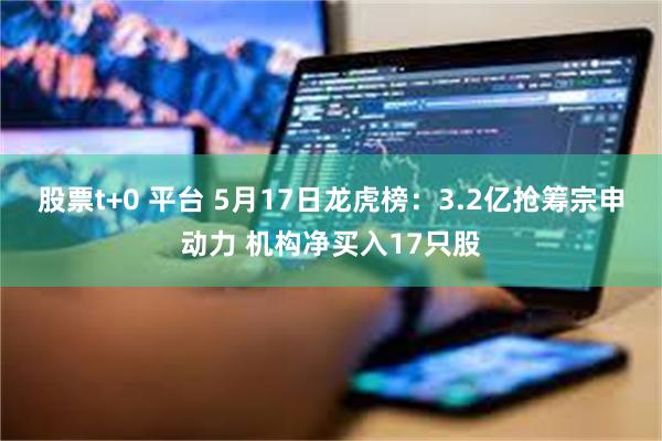 股票t+0 平台 5月17日龙虎榜：3.2亿抢筹宗申动力 机构净买入17只股