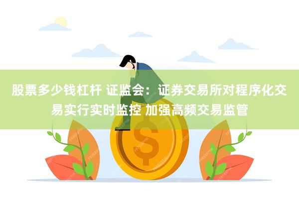 股票多少钱杠杆 证监会：证券交易所对程序化交易实行实时监控 加强高频交易监管