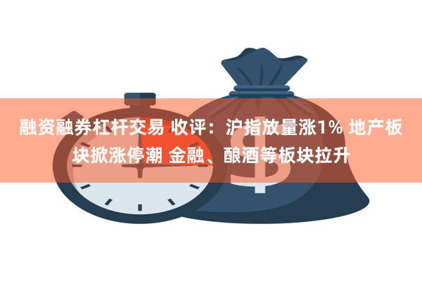 融资融券杠杆交易 收评：沪指放量涨1% 地产板块掀涨停潮 金融、酿酒等板块拉升