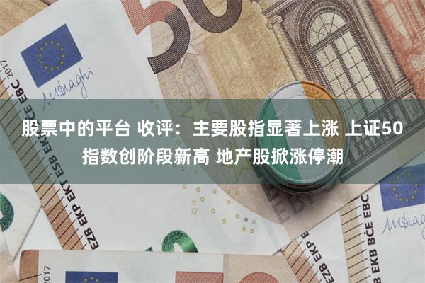 股票中的平台 收评：主要股指显著上涨 上证50指数创阶段新高 地产股掀涨停潮