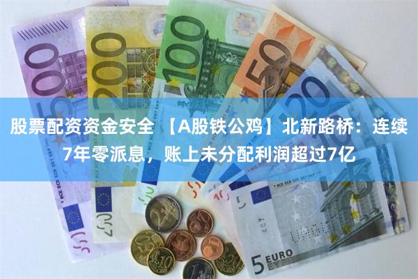 股票配资资金安全 【A股铁公鸡】北新路桥：连续7年零派息，账上未分配利润超过7亿