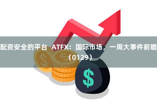 配资安全的平台  ATFX：国际市场，一周大事件前瞻（0129）