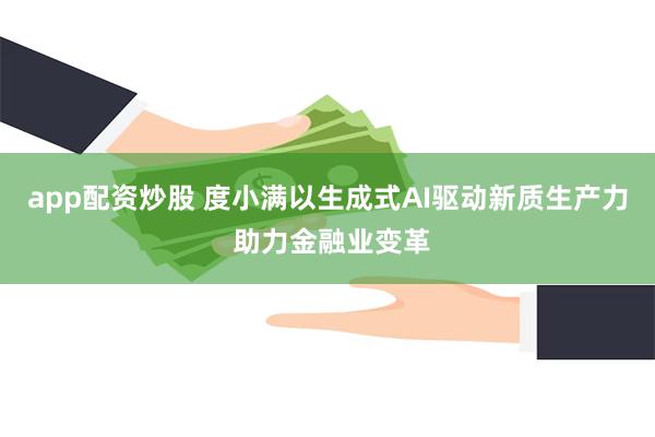 app配资炒股 度小满以生成式AI驱动新质生产力 助力金融业变革