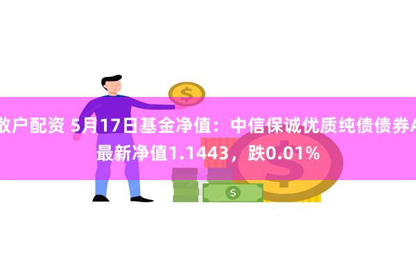 散户配资 5月17日基金净值：中信保诚优质纯债债券A最新净值1.1443，跌0.01%