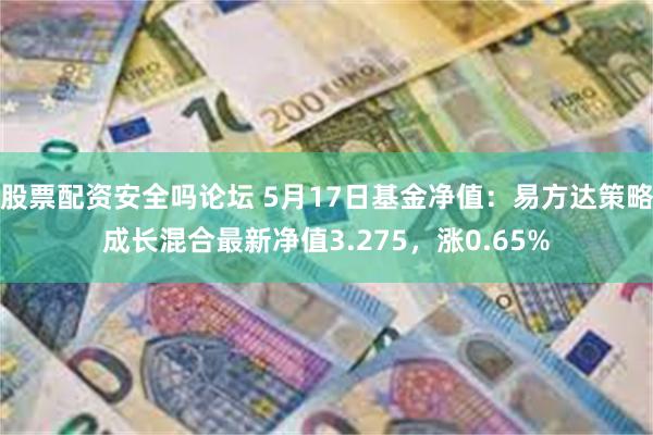 股票配资安全吗论坛 5月17日基金净值：易方达策略成长混合最新净值3.275，涨0.65%