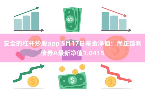 安全的杠杆炒股app 5月17日基金净值：尚正臻利债券A最新净值1.0415