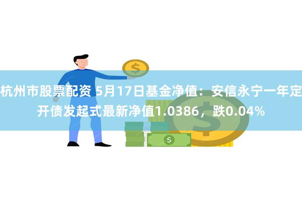 杭州市股票配资 5月17日基金净值：安信永宁一年定开债发起式最新净值1.0386，跌0.04%