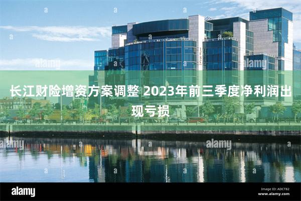 长江财险增资方案调整 2023年前三季度净利润出现亏损