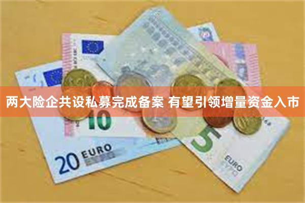 两大险企共设私募完成备案 有望引领增量资金入市