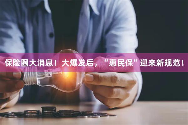 保险圈大消息！大爆发后，“惠民保”迎来新规范！