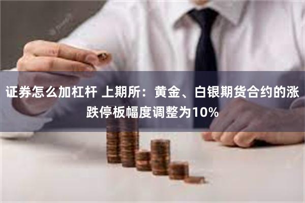 证券怎么加杠杆 上期所：黄金、白银期货合约的涨跌停板幅度调整为10%