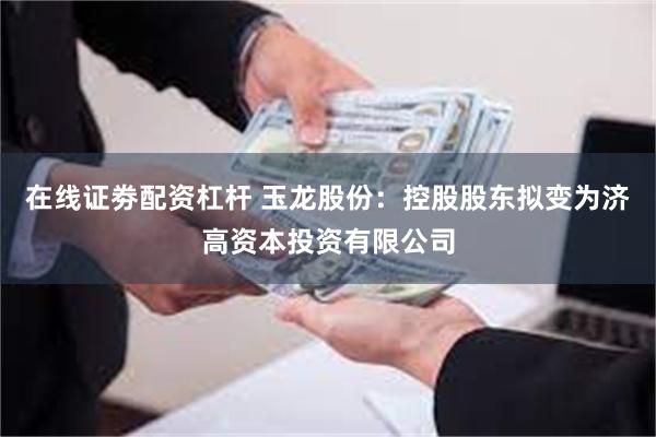 在线证劵配资杠杆 玉龙股份：控股股东拟变为济高资本投资有限公司