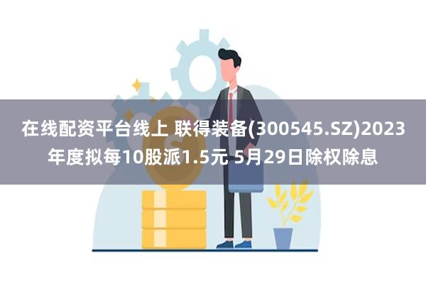 在线配资平台线上 联得装备(300545.SZ)2023年度拟每10股派1.5元 5月29日除权除息