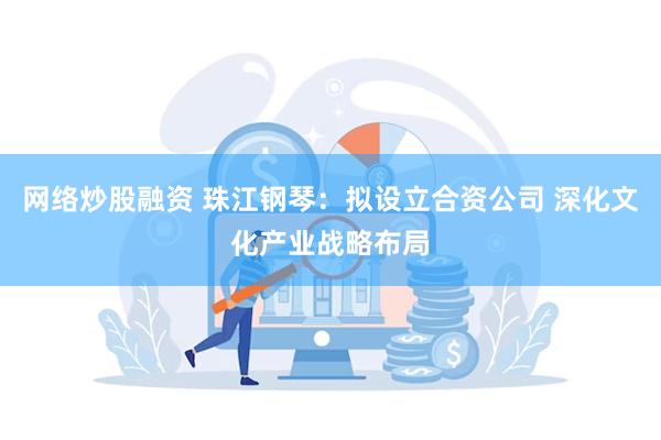网络炒股融资 珠江钢琴：拟设立合资公司 深化文化产业战略布局
