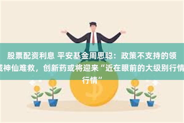 股票配资利息 平安基金周思聪：政策不支持的领域神仙难救，创新药或将迎来“近在眼前的大级别行情”