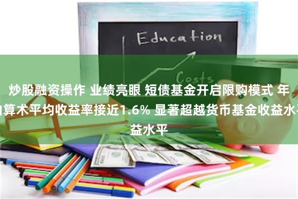 炒股融资操作 业绩亮眼 短债基金开启限购模式 年内算术平均收益率接近1.6% 显著超越货币基金收益水平