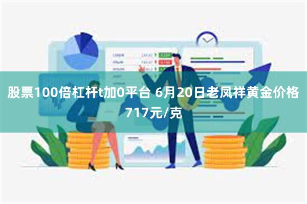 股票100倍杠杆t加0平台 6月20日老凤祥黄金价格717元/克