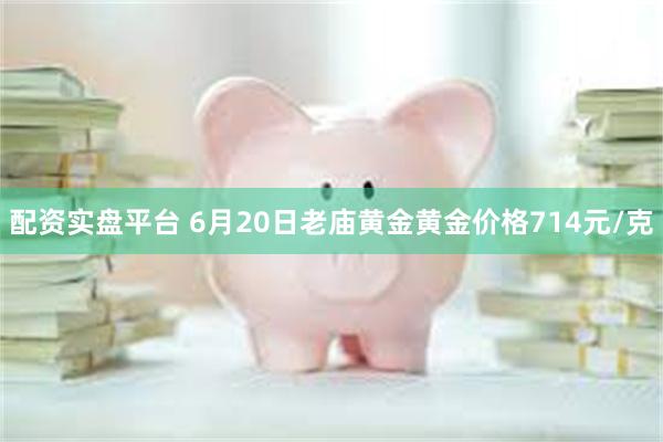 配资实盘平台 6月20日老庙黄金黄金价格714元/克