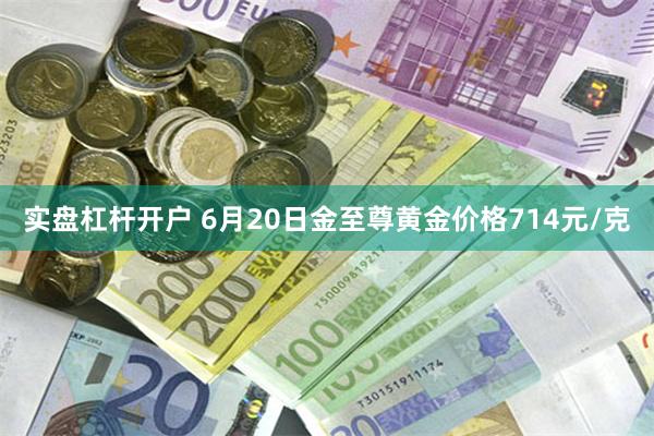 实盘杠杆开户 6月20日金至尊黄金价格714元/克