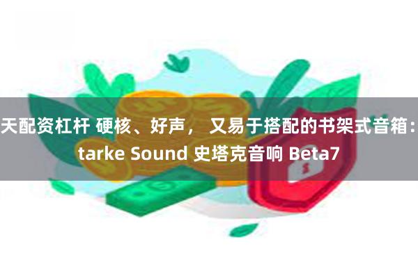 按天配资杠杆 硬核、好声， 又易于搭配的书架式音箱：Starke Sound 史塔克音响 Beta7