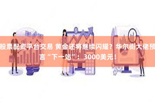 股票配资平台交易 黄金还将继续闪耀？华尔街大佬预言“下一站”：3000美元！