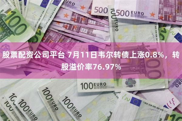 股票配资公司平台 7月11日韦尔转债上涨0.8%，转股溢价率76.97%