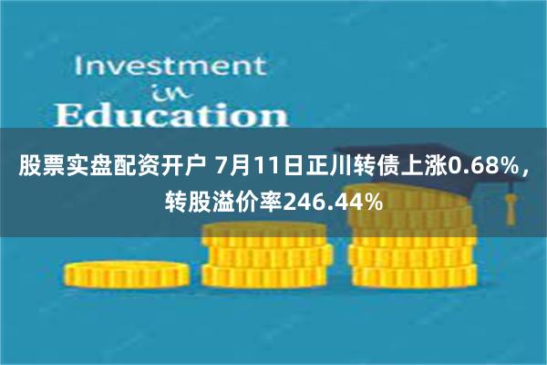 股票实盘配资开户 7月11日正川转债上涨0.68%，转股溢价率246.44%