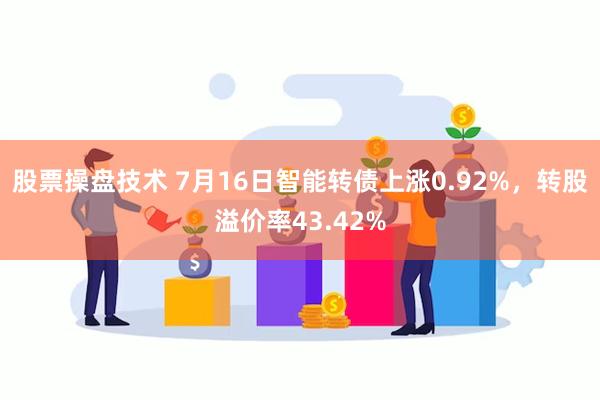 股票操盘技术 7月16日智能转债上涨0.92%，转股溢价率43.42%