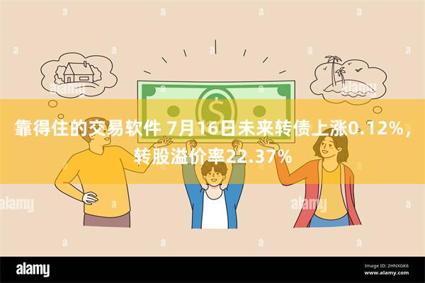 靠得住的交易软件 7月16日未来转债上涨0.12%，转股溢价率22.37%