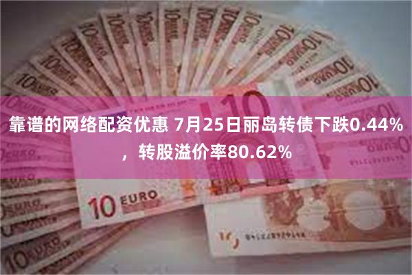 靠谱的网络配资优惠 7月25日丽岛转债下跌0.44%，转股溢价率80.62%