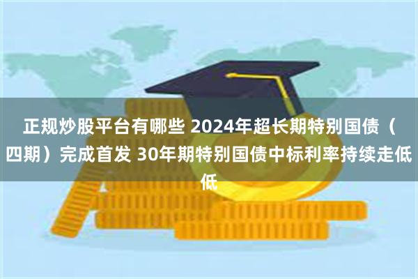 正规炒股平台有哪些 2024年超长期特别国债（四期）完成首发 30年期特别国债中标利率持续走低