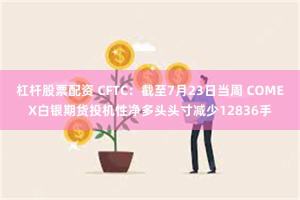 杠杆股票配资 CFTC：截至7月23日当周 COMEX白银期货投机性净多头头寸减少12836手