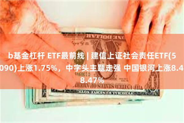 b基金杠杆 ETF最前线 | 建信上证社会责任ETF(510090)上涨1.75%，中字头主题走强 中国银河上涨8.47%