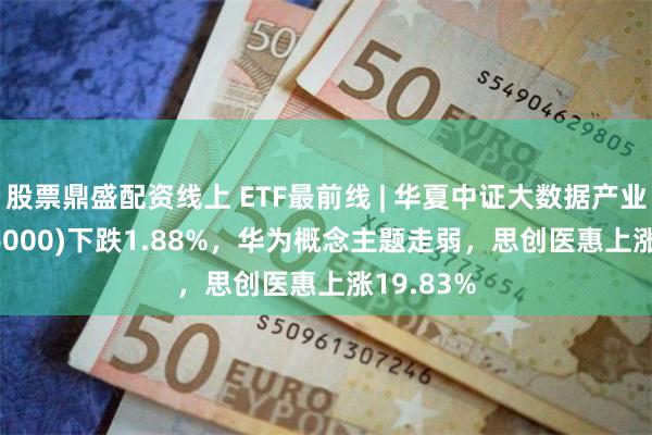 股票鼎盛配资线上 ETF最前线 | 华夏中证大数据产业ETF(516000)下跌1.88%，华为概念主题走弱，思创医惠上涨19.83%