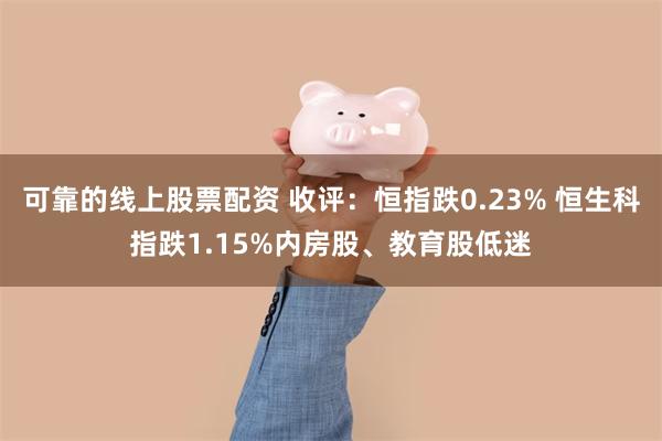 可靠的线上股票配资 收评：恒指跌0.23% 恒生科指跌1.15%内房股、教育股低迷