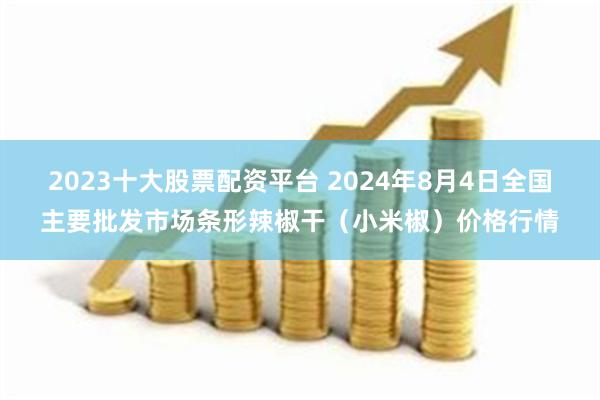 2023十大股票配资平台 2024年8月4日全国主要批发市场条形辣椒干（小米椒）价格行情