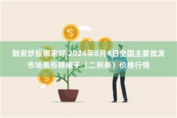 融资炒股哪家好 2024年8月4日全国主要批发市场条形辣椒干（二荆条）价格行情