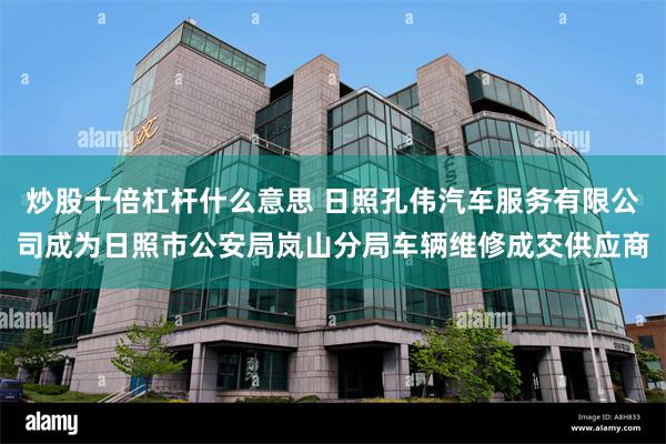 炒股十倍杠杆什么意思 日照孔伟汽车服务有限公司成为日照市公安局岚山分局车辆维修成交供应商