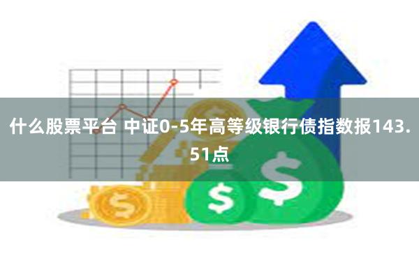 什么股票平台 中证0-5年高等级银行债指数报143.51点