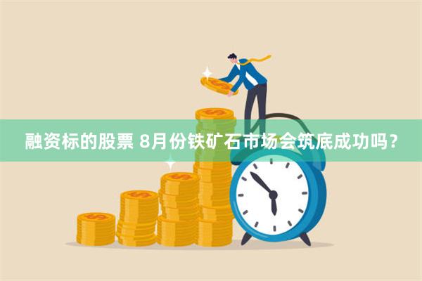 融资标的股票 8月份铁矿石市场会筑底成功吗？