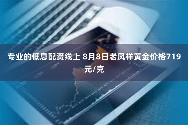 专业的低息配资线上 8月8日老凤祥黄金价格719元/克