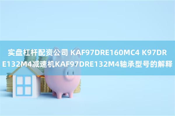 实盘杠杆配资公司 KAF97DRE160MC4 K97DRE132M4减速机KAF97DRE132M4轴承型号的解释