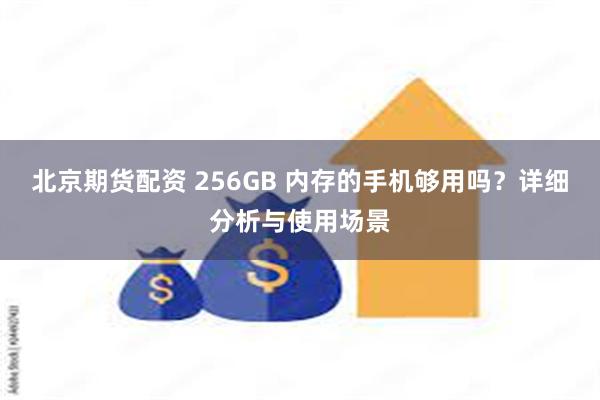 北京期货配资 256GB 内存的手机够用吗？详细分析与使用场景