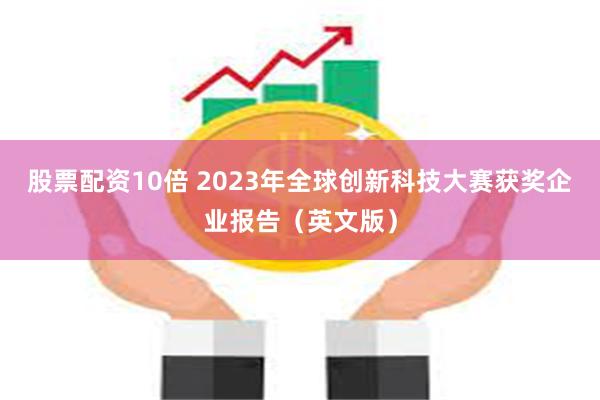 股票配资10倍 2023年全球创新科技大赛获奖企业报告（英文版）