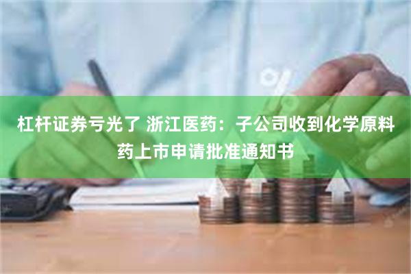 杠杆证券亏光了 浙江医药：子公司收到化学原料药上市申请批准通知书