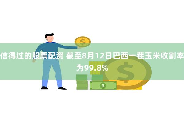 信得过的股票配资 截至8月12日巴西一茬玉米收割率为99.8%