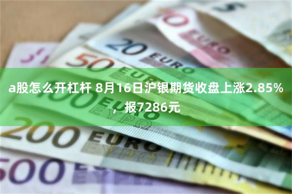 a股怎么开杠杆 8月16日沪银期货收盘上涨2.85%，报7286元